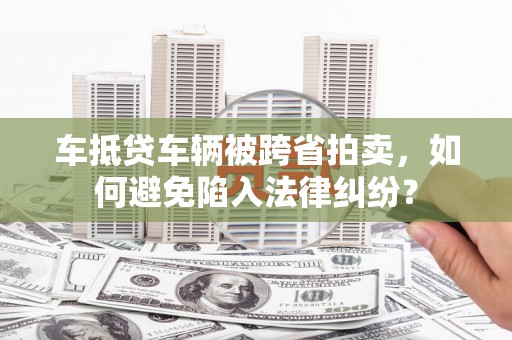 宁强车抵贷车辆被跨省拍卖，如何避免陷入法律纠纷？
