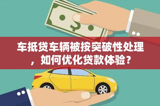 宁都车抵贷车辆被按突破性处理，如何优化贷款体验？