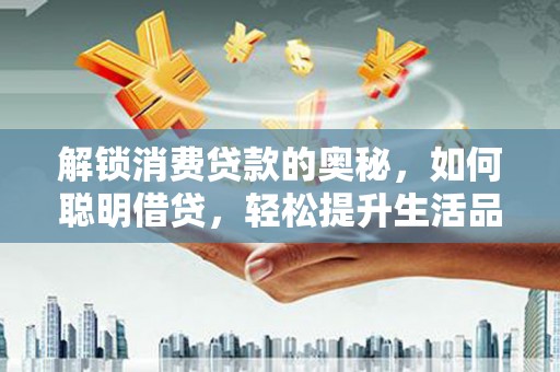 宁都解锁消费贷款的奥秘，如何聪明借贷，轻松提升生活品质