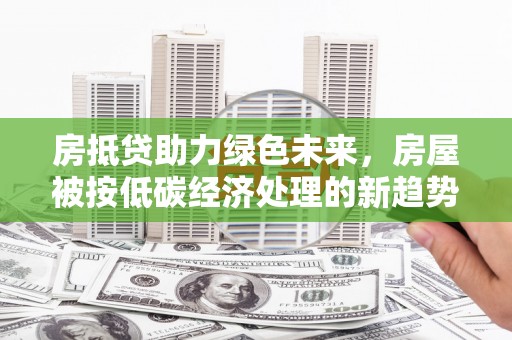 宁强房抵贷助力绿色未来，房屋被按低碳经济处理的新趋势