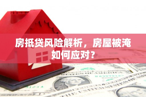 屯昌房抵贷风险解析，房屋被淹如何应对？