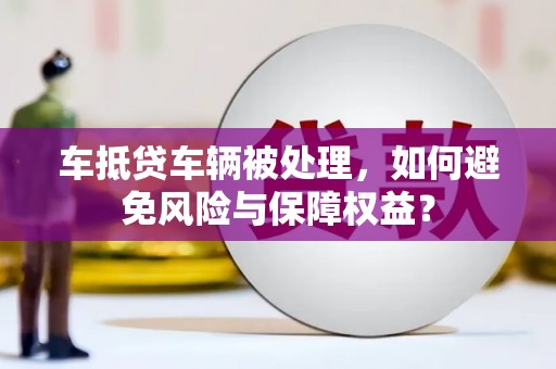 屯昌车抵贷车辆被处理，如何避免风险与保障权益？