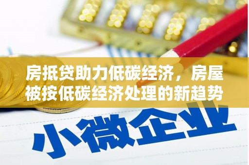 巴中房抵贷助力低碳经济，房屋被按低碳经济处理的新趋势
