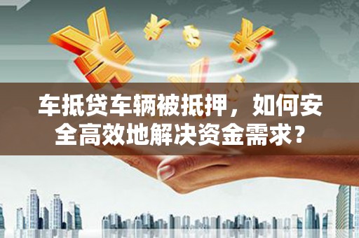 头城车抵贷车辆被抵押，如何安全高效地解决资金需求？