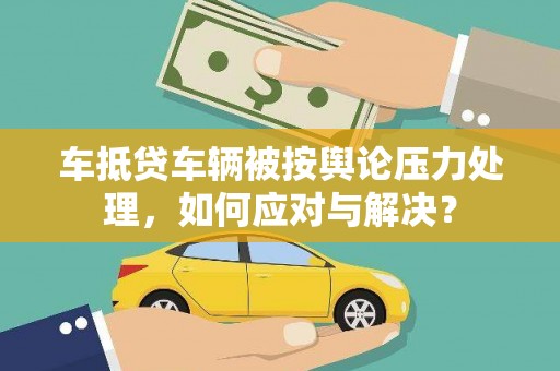 头城车抵贷车辆被按舆论压力处理，如何应对与解决？