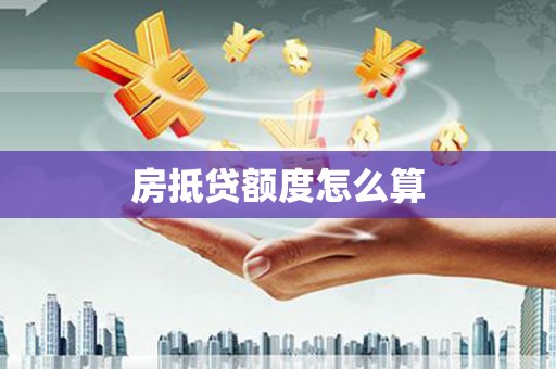 平江房抵贷额度怎么算