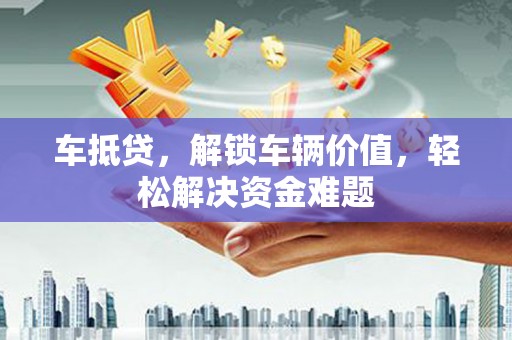 平江车抵贷，解锁车辆价值，轻松解决资金难题