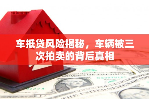 永年车抵贷风险揭秘，车辆被三次拍卖的背后真相