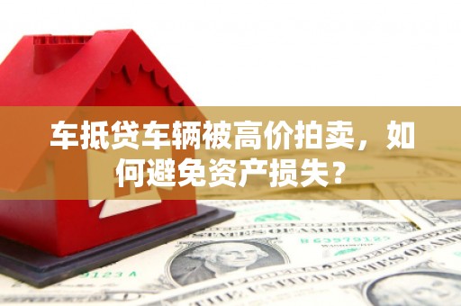 合江车抵贷车辆被高价拍卖，如何避免资产损失？
