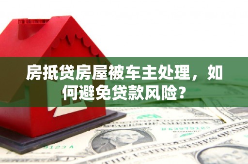 金平房抵贷房屋被车主处理，如何避免贷款风险？