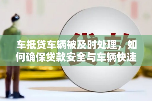 江干车抵贷车辆被及时处理，如何确保贷款安全与车辆快速变现