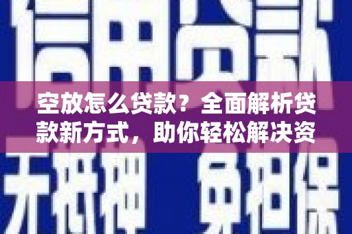 江干空放怎么贷款？全面解析贷款新方式，助你轻松解决资金难题