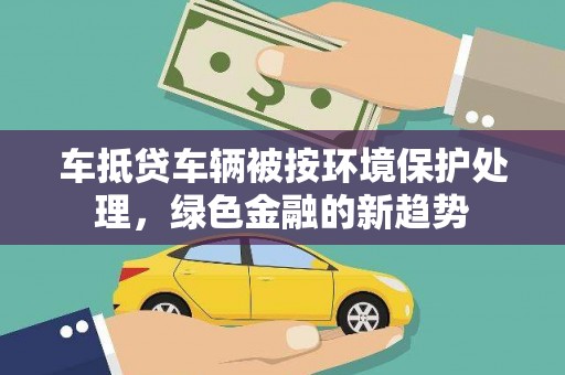 金平车抵贷车辆被按环境保护处理，绿色金融的新趋势