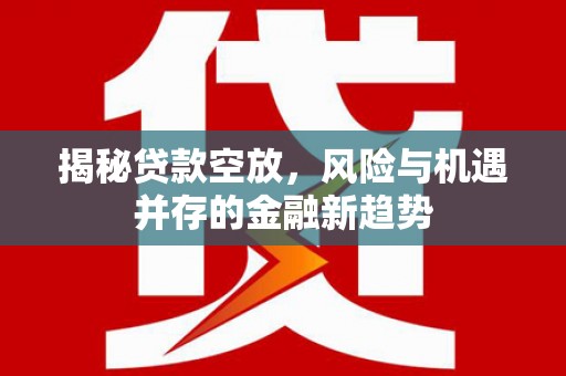寻乌揭秘贷款空放，风险与机遇并存的金融新趋势