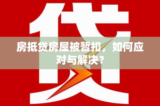 麻江房抵贷房屋被暂扣，如何应对与解决？