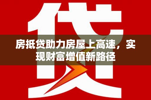 鱼池房抵贷助力房屋上高速，实现财富增值新路径