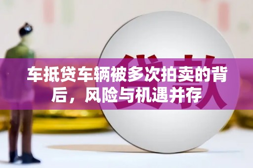 玄武车抵贷车辆被多次拍卖的背后，风险与机遇并存