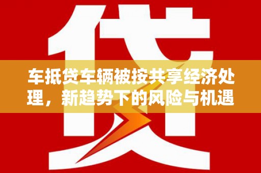玄武车抵贷车辆被按共享经济处理，新趋势下的风险与机遇