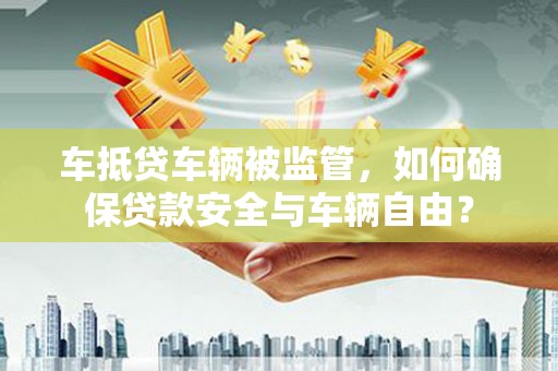 江门车抵贷车辆被监管，如何确保贷款安全与车辆自由？