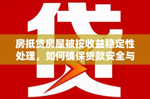 浉河房抵贷房屋被按收益稳定性处理，如何确保贷款安全与收益？