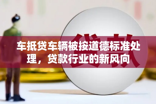 合江车抵贷车辆被按道德标准处理，贷款行业的新风向
