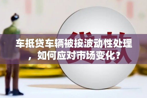 江干车抵贷车辆被按波动性处理，如何应对市场变化？