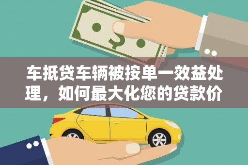 定南车抵贷车辆被按单一效益处理，如何最大化您的贷款价值？