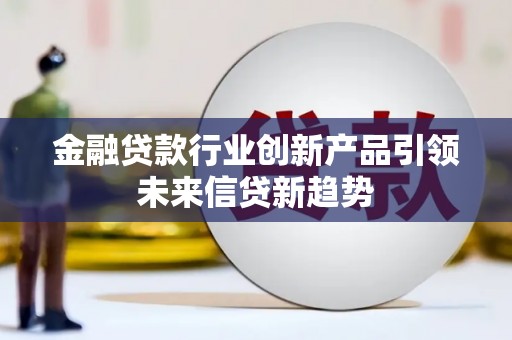 定南金融贷款行业创新产品引领未来信贷新趋势