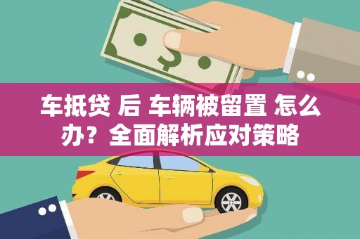 韩城车抵贷 后 车辆被留置 怎么办？全面解析应对策略