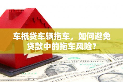韩城车抵贷车辆拖车，如何避免贷款中的拖车风险？