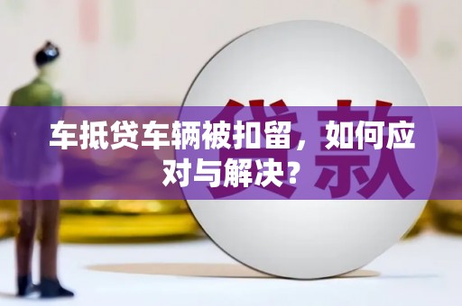 韩城车抵贷车辆被扣留，如何应对与解决？