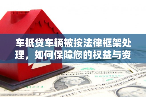 枣阳车抵贷车辆被按法律框架处理，如何保障您的权益与资产安全？