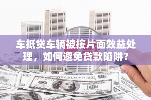 南区车抵贷车辆被按片面效益处理，如何避免贷款陷阱？