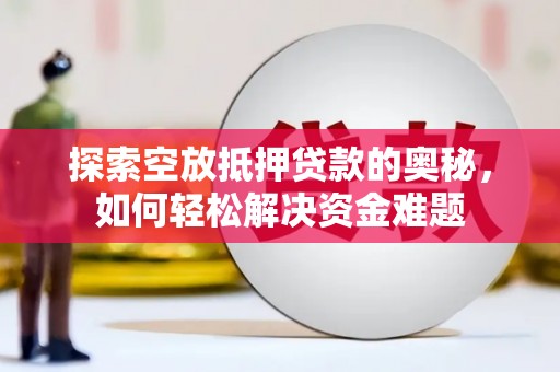 阿拉尔探索空放抵押贷款的奥秘，如何轻松解决资金难题