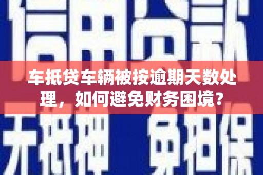 内丘车抵贷车辆被按逾期天数处理，如何避免财务困境？