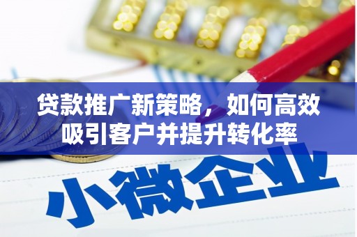 茶山贷款推广新策略，如何高效吸引客户并提升转化率