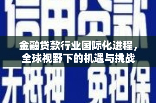 临潼金融贷款行业国际化进程，全球视野下的机遇与挑战