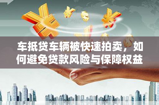 临潼车抵贷车辆被快速拍卖，如何避免贷款风险与保障权益？