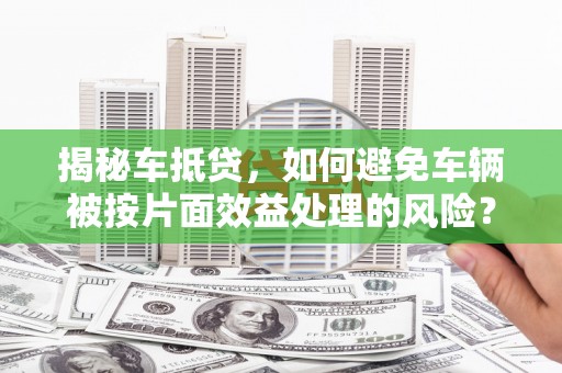 黔东揭秘车抵贷，如何避免车辆被按片面效益处理的风险？