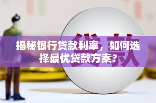 柳东揭秘银行贷款利率，如何选择最优贷款方案？