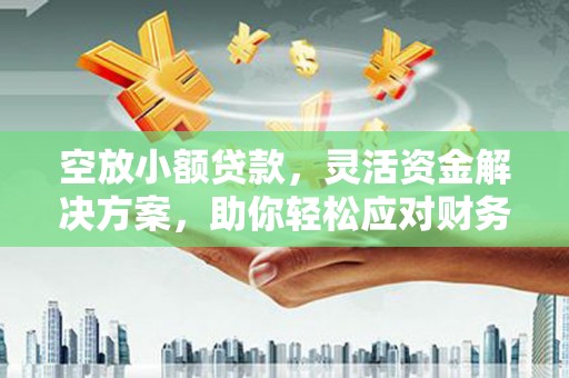 纳溪空放小额贷款，灵活资金解决方案，助你轻松应对财务挑战