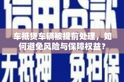 广西车抵贷车辆被提前处理，如何避免风险与保障权益？