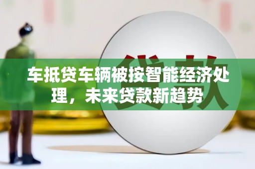 鱼池车抵贷车辆被按智能经济处理，未来贷款新趋势