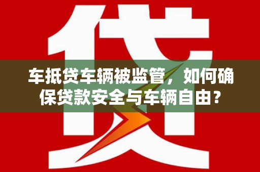 鱼池车抵贷车辆被监管，如何确保贷款安全与车辆自由？
