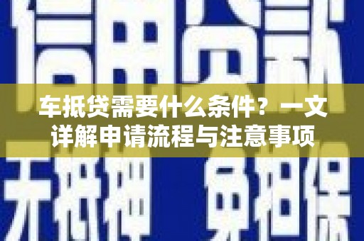 静海车抵贷需要什么条件？一文详解申请流程与注意事项