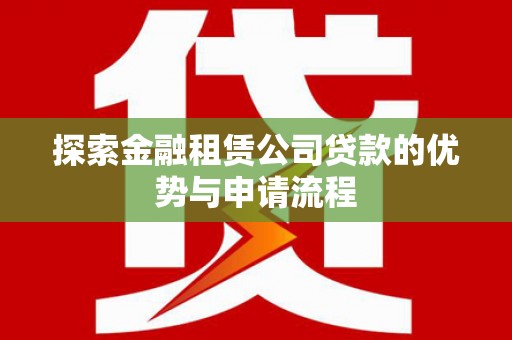 静海探索金融租赁公司贷款的优势与申请流程