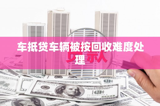 兴仁车抵贷车辆被按回收难度处理