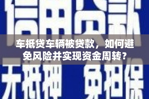 鹤庆车抵贷车辆被贷款，如何避免风险并实现资金周转？