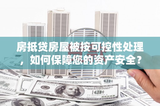 鹤庆房抵贷房屋被按可控性处理，如何保障您的资产安全？