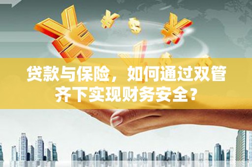 兴仁贷款与保险，如何通过双管齐下实现财务安全？
